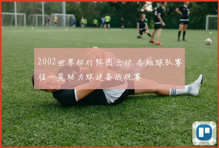 2002世界杯对阵图出炉 各组球队赛程一览助力球迷备战观赛