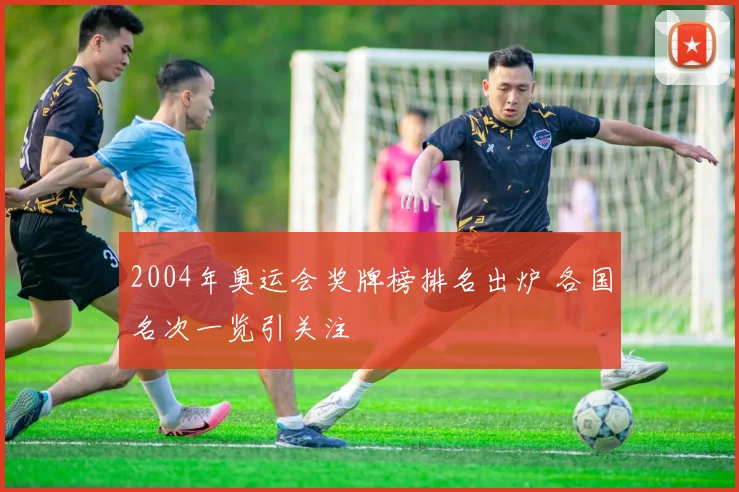 2004年奥运会奖牌榜排名出炉 各国名次一览引关注