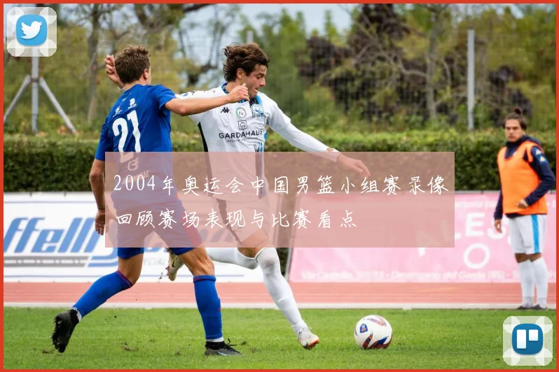 2004年奥运会中国男篮小组赛录像回顾赛场表现与比赛看点