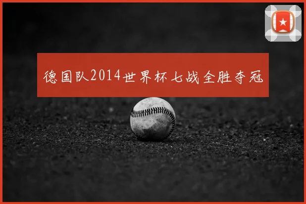 德国队2014世界杯七战全胜夺冠