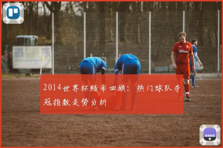 2014世界杯赔率回顾：热门球队夺冠指数走势分析