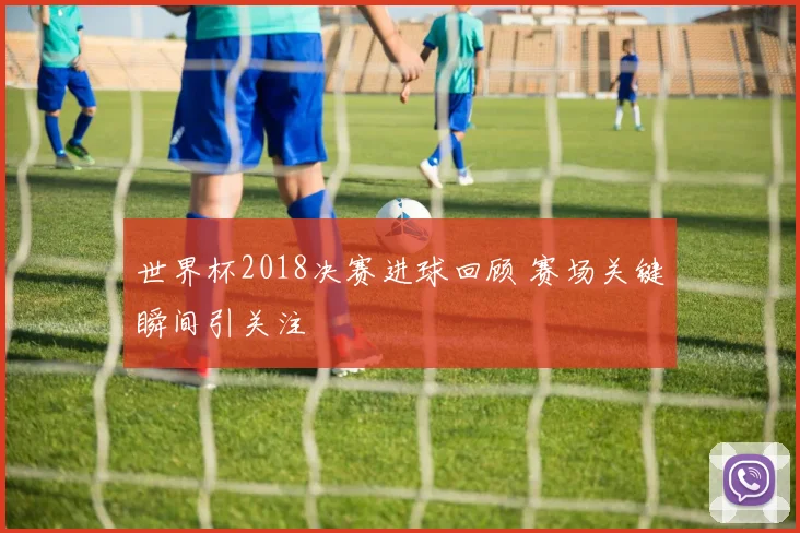 世界杯2018决赛进球回顾 赛场关键瞬间引关注
