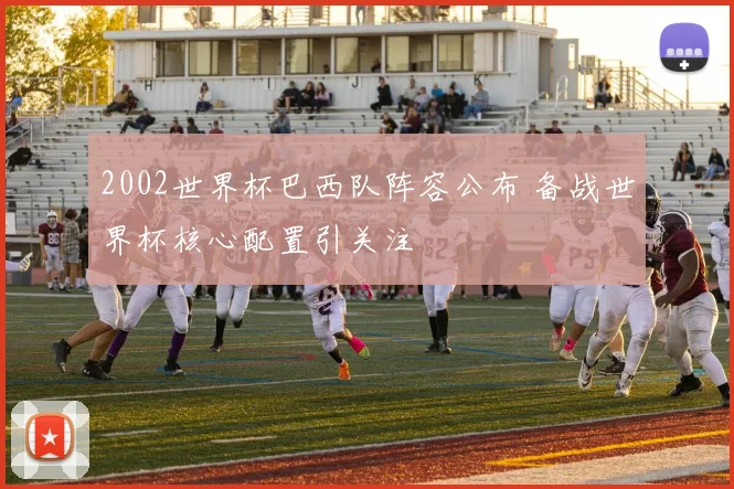 2002世界杯巴西队阵容公布 备战世界杯核心配置引关注