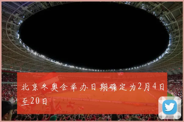 北京冬奥会举办日期确定为2月4日至20日