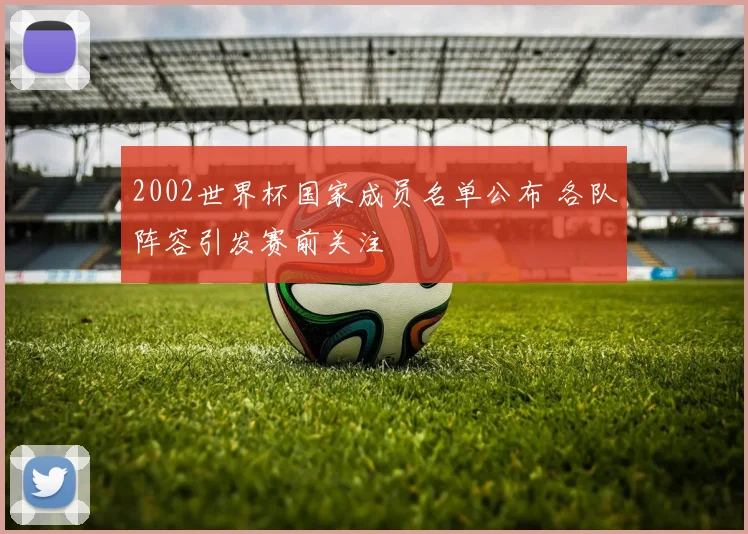 2002世界杯国家成员名单公布 各队阵容引发赛前关注