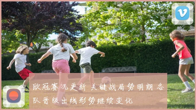 欧冠赛况更新 关键战局势明朗 各队晋级出线形势继续变化