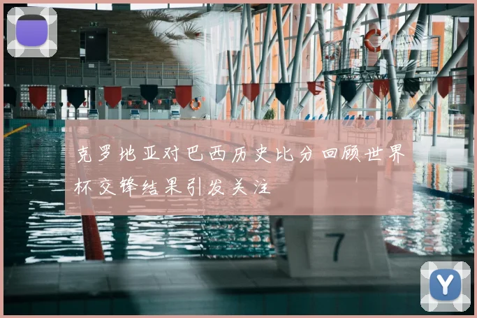 克罗地亚对巴西历史比分回顾世界杯交锋结果引发关注