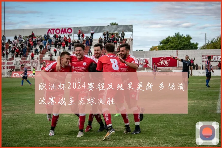 欧洲杯2024赛程及结果更新 多场淘汰赛战至点球决胜