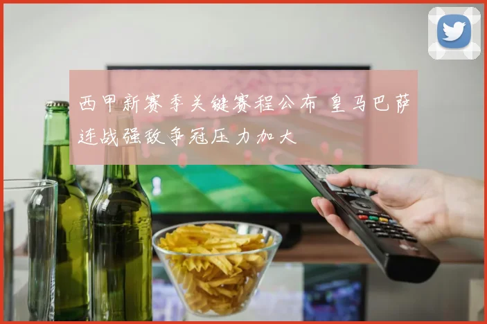西甲新赛季关键赛程公布 皇马巴萨连战强敌争冠压力加大