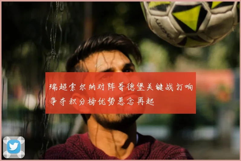 瑞超索尔纳对阵哥德堡关键战打响争夺积分榜优势悬念再起