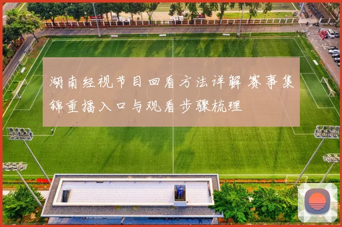 湖南经视节目回看方法详解 赛事集锦重播入口与观看步骤梳理