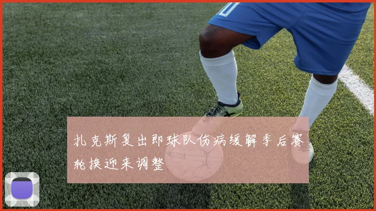 扎克斯复出即球队伤病缓解季后赛轮换迎来调整