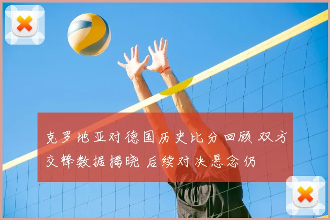 克罗地亚对德国历史比分回顾 双方交锋数据揭晓 后续对决悬念仍