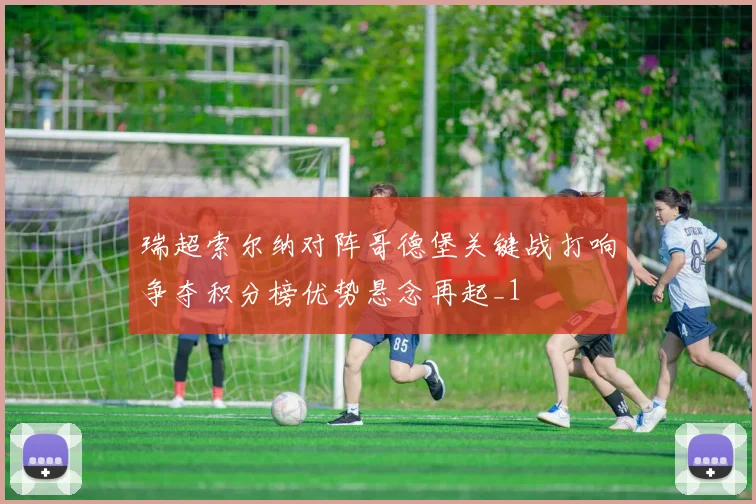 瑞超索尔纳对阵哥德堡关键战打响争夺积分榜优势悬念再起_1