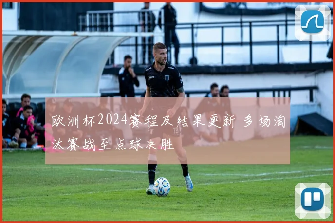 欧洲杯2024赛程及结果更新 多场淘汰赛战至点球决胜