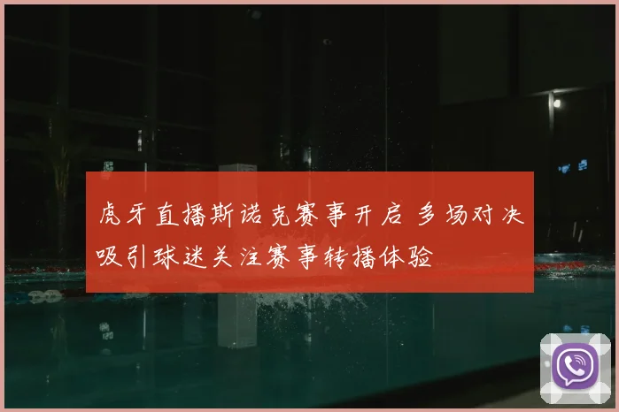 虎牙直播斯诺克赛事开启 多场对决吸引球迷关注赛事转播体验