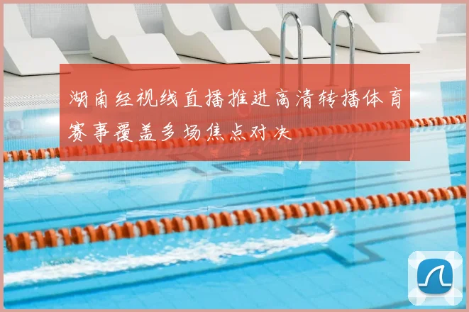 湖南经视线直播推进高清转播体育赛事覆盖多场焦点对决