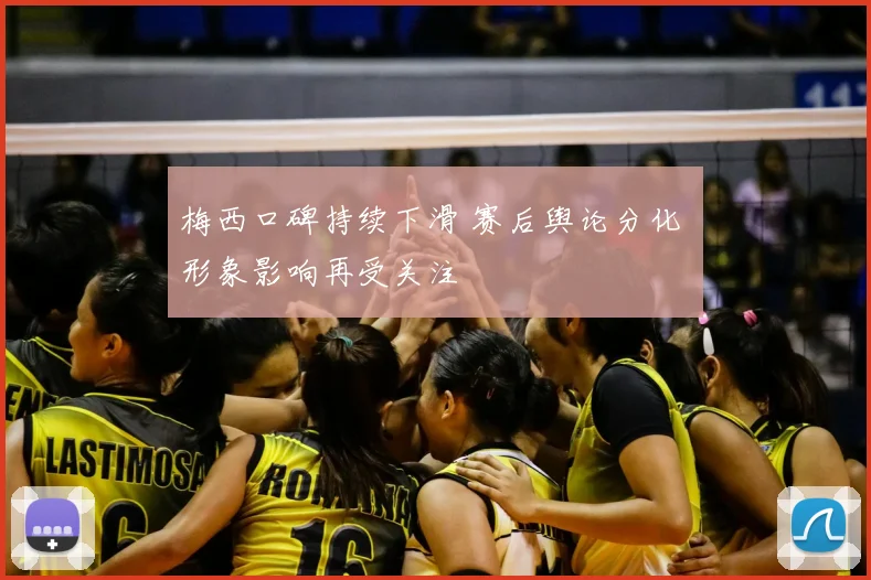 梅西口碑持续下滑 赛后舆论分化 形象影响再受关注