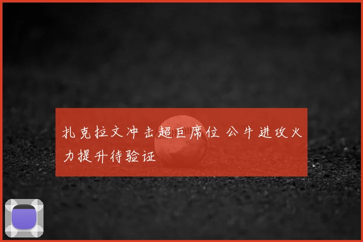 扎克拉文冲击超巨席位 公牛进攻火力提升待验证